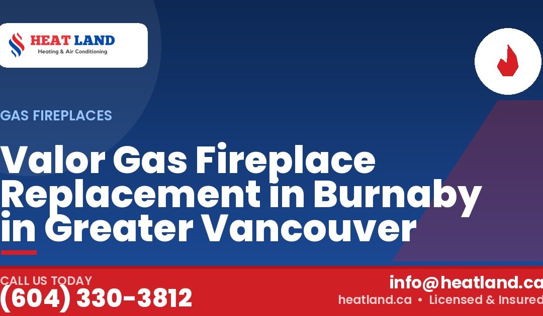 Valor Gas Fireplace Replacement in Burnaby in Greater Vancouver — HeatLand Heating & Cooling, licensed HVAC in Greater Vancouver. Call (604) 330-3812.