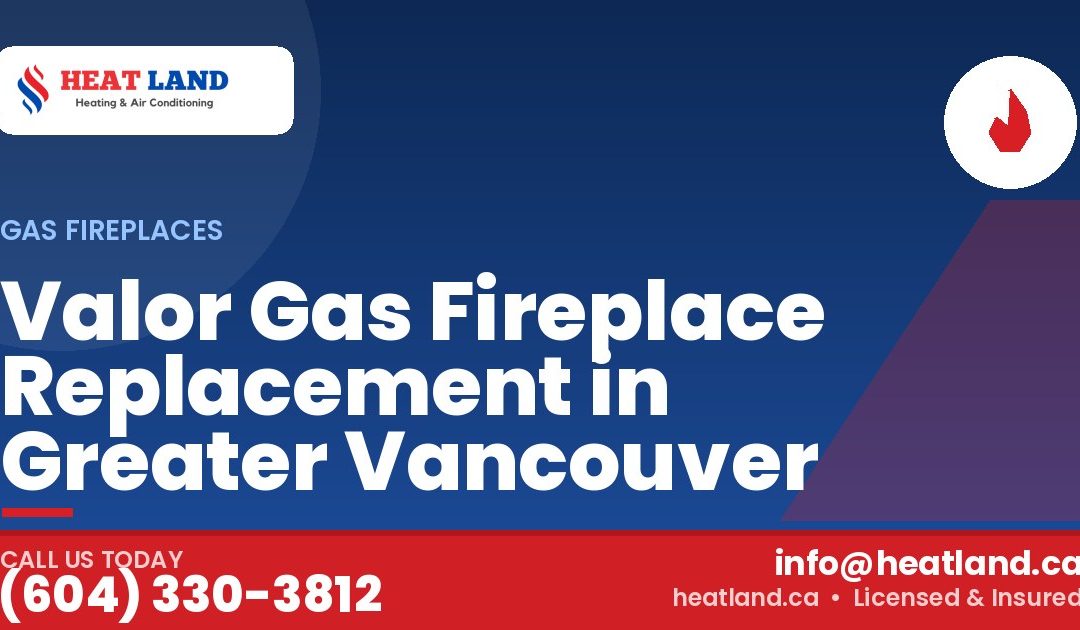 Valor Gas Fireplace Replacement in Greater Vancouver — HeatLand Heating & Cooling, licensed HVAC in Greater Vancouver. Call (604) 330-3812.
