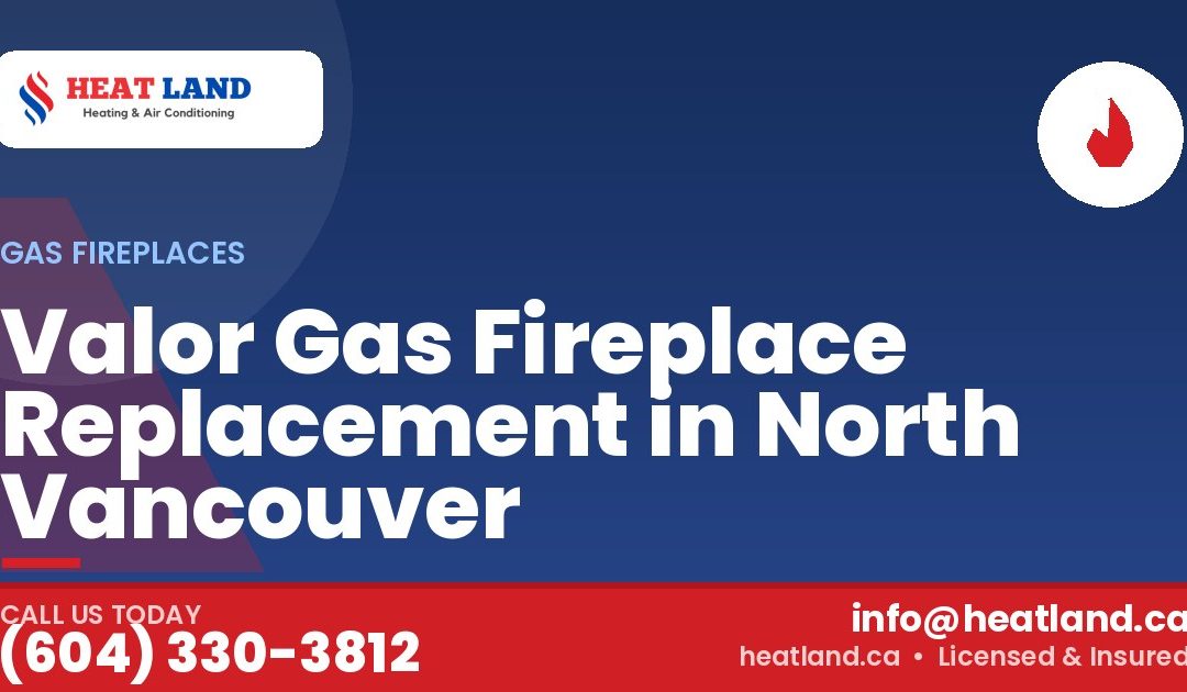 Valor Gas Fireplace Replacement in North Vancouver — HeatLand Heating & Cooling, licensed HVAC in Greater Vancouver. Call (604) 330-3812.