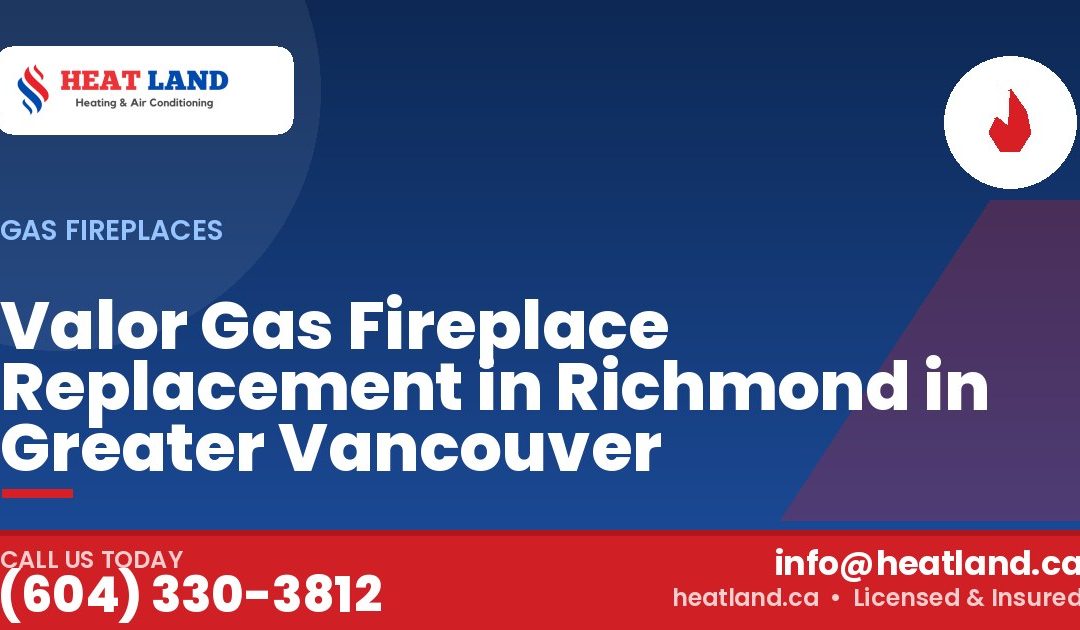 Valor Gas Fireplace Replacement in Richmond in Greater Vancouver — HeatLand Heating & Cooling, licensed HVAC in Greater Vancouver. Call (604) 330-3812.