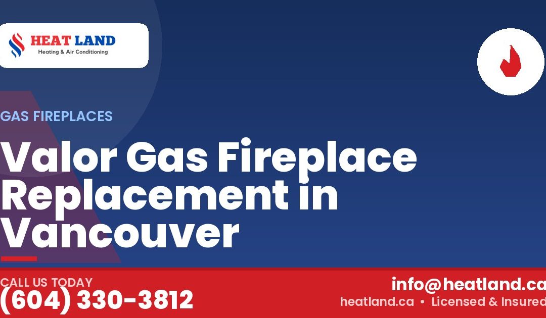 Valor Gas Fireplace Replacement in Vancouver — HeatLand Heating & Cooling, licensed HVAC in Greater Vancouver. Call (604) 330-3812.