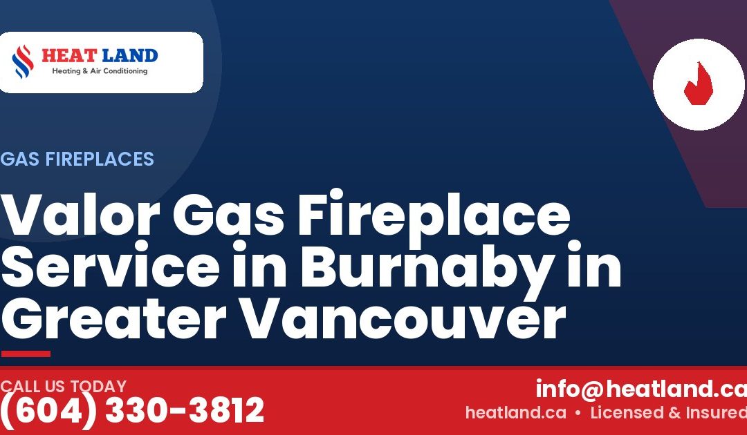 Valor Gas Fireplace Service in Burnaby in Greater Vancouver — HeatLand Heating & Cooling, licensed HVAC in Greater Vancouver. Call (604) 330-3812.