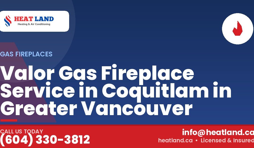 Valor Gas Fireplace Service in Coquitlam in Greater Vancouver — HeatLand Heating & Cooling, licensed HVAC in Greater Vancouver. Call (604) 330-3812.