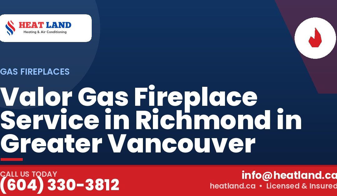 Valor Gas Fireplace Service in Richmond in Greater Vancouver — HeatLand Heating & Cooling, licensed HVAC in Greater Vancouver. Call (604) 330-3812.