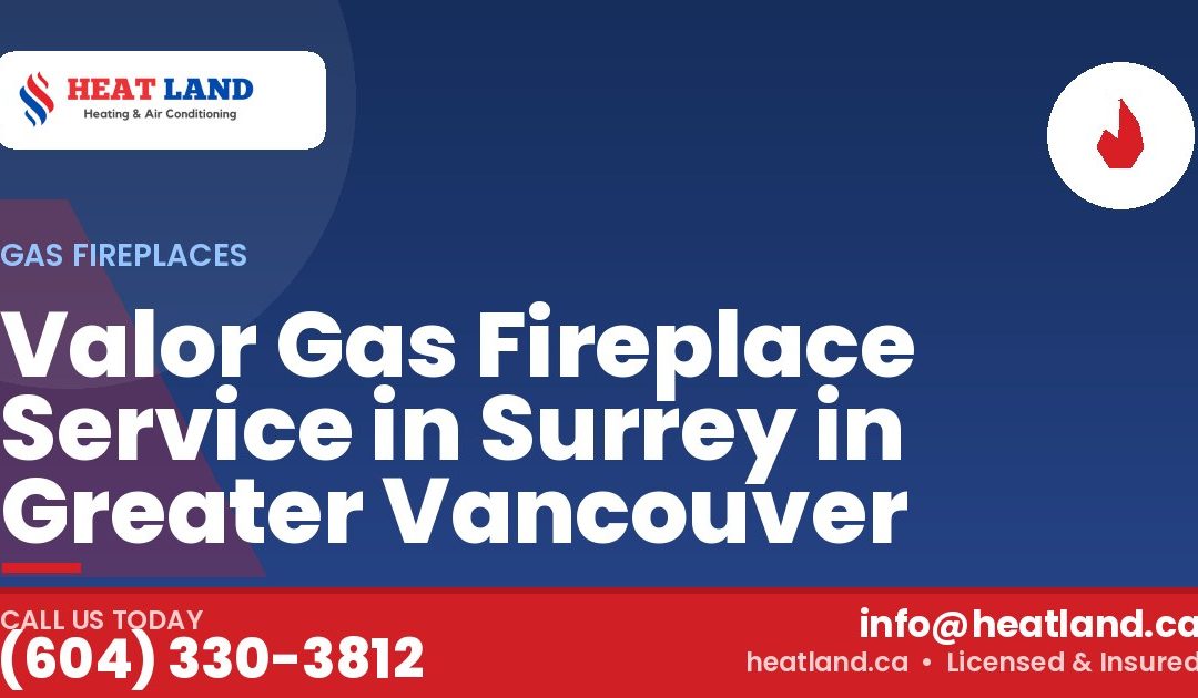 Valor Gas Fireplace Service in Surrey in Greater Vancouver — HeatLand Heating & Cooling, licensed HVAC in Greater Vancouver. Call (604) 330-3812.
