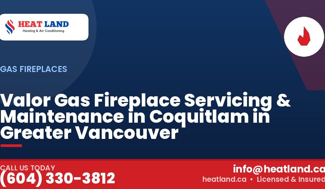 Valor Gas Fireplace Servicing & Maintenance in Coquitlam in Greater Vancouver — HeatLand Heating & Cooling, licensed HVAC in Greater Vancouver. Call (604) 330-3812.
