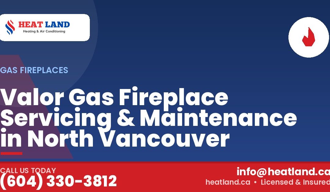 Valor Gas Fireplace Servicing & Maintenance in North Vancouver — HeatLand Heating & Cooling, licensed HVAC in Greater Vancouver. Call (604) 330-3812.