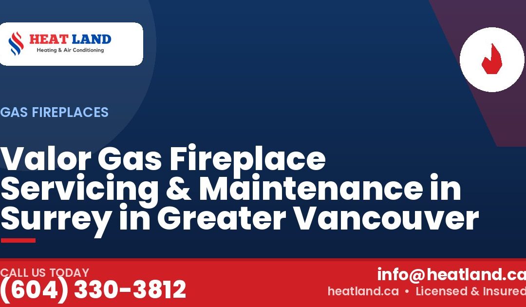 Valor Gas Fireplace Servicing & Maintenance in Surrey in Greater Vancouver — HeatLand Heating & Cooling, licensed HVAC in Greater Vancouver. Call (604) 330-3812.