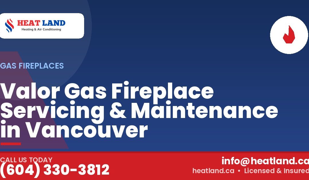 Valor Gas Fireplace Servicing & Maintenance in Vancouver — HeatLand Heating & Cooling, licensed HVAC in Greater Vancouver. Call (604) 330-3812.