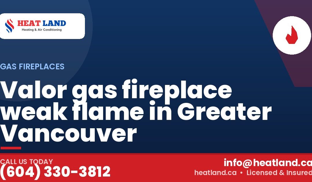 Valor gas fireplace weak flame in Greater Vancouver — HeatLand Heating & Cooling, licensed HVAC in Greater Vancouver. Call (604) 330-3812.