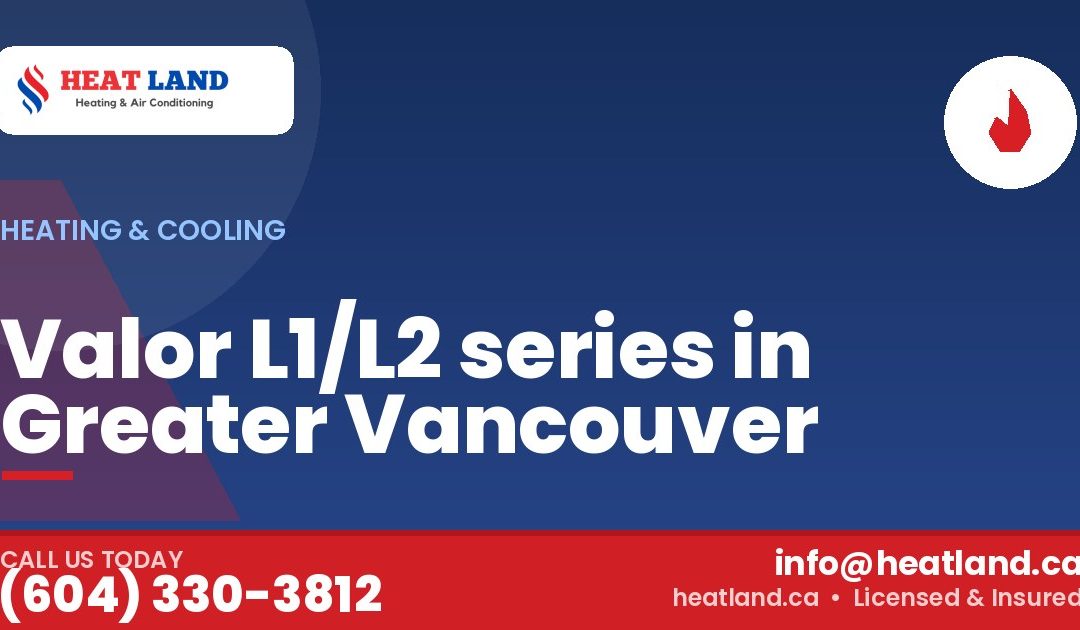 Valor L1/L2 series in Greater Vancouver — HeatLand Heating & Cooling, licensed HVAC in Greater Vancouver. Call (604) 330-3812.