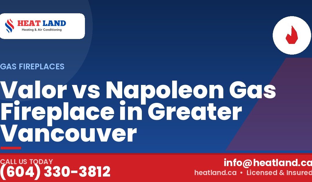 Valor vs Napoleon Gas Fireplace in Greater Vancouver — HeatLand Heating & Cooling, licensed HVAC in Greater Vancouver. Call (604) 330-3812.