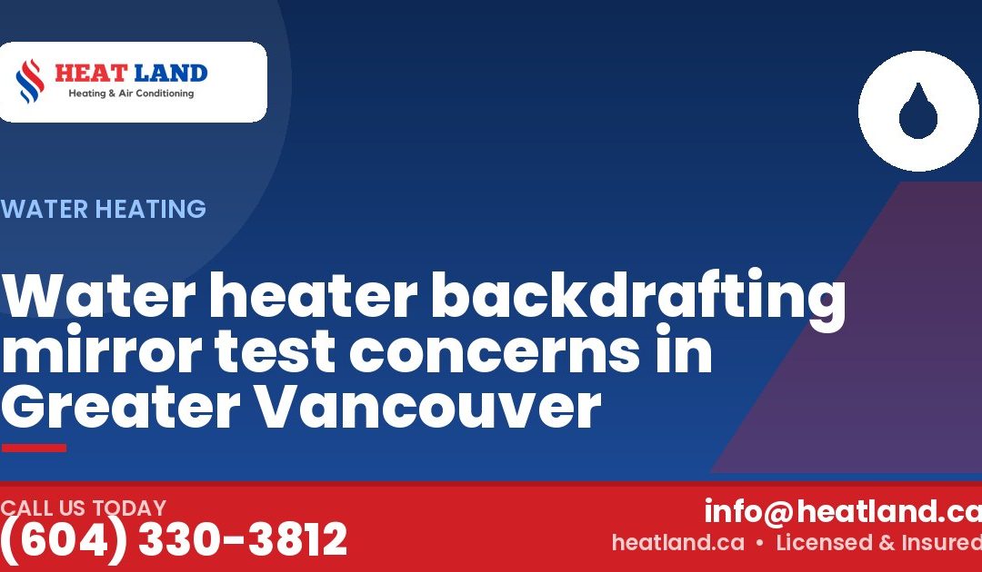 Water heater backdrafting mirror test concerns in Greater Vancouver — HeatLand Heating & Cooling, licensed HVAC in Greater Vancouver. Call (604) 330-3812.