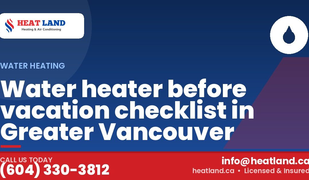 Water heater before vacation checklist in Greater Vancouver — HeatLand Heating & Cooling, licensed HVAC in Greater Vancouver. Call (604) 330-3812.