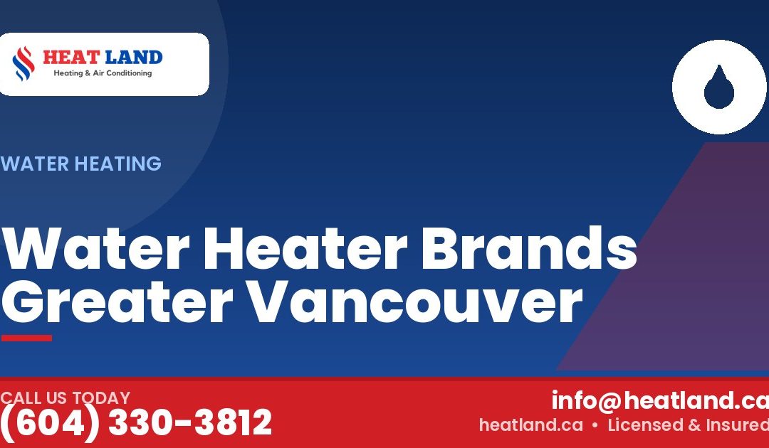 Water Heater Brands Greater Vancouver — HeatLand Heating & Cooling, licensed HVAC in Greater Vancouver. Call (604) 330-3812.