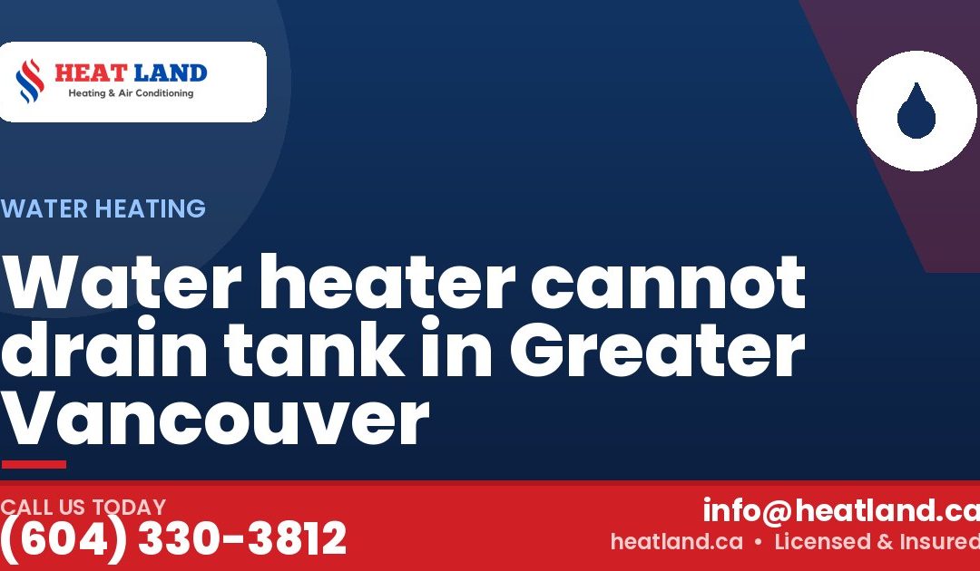 Water heater cannot drain tank in Greater Vancouver — HeatLand Heating & Cooling, licensed HVAC in Greater Vancouver. Call (604) 330-3812.
