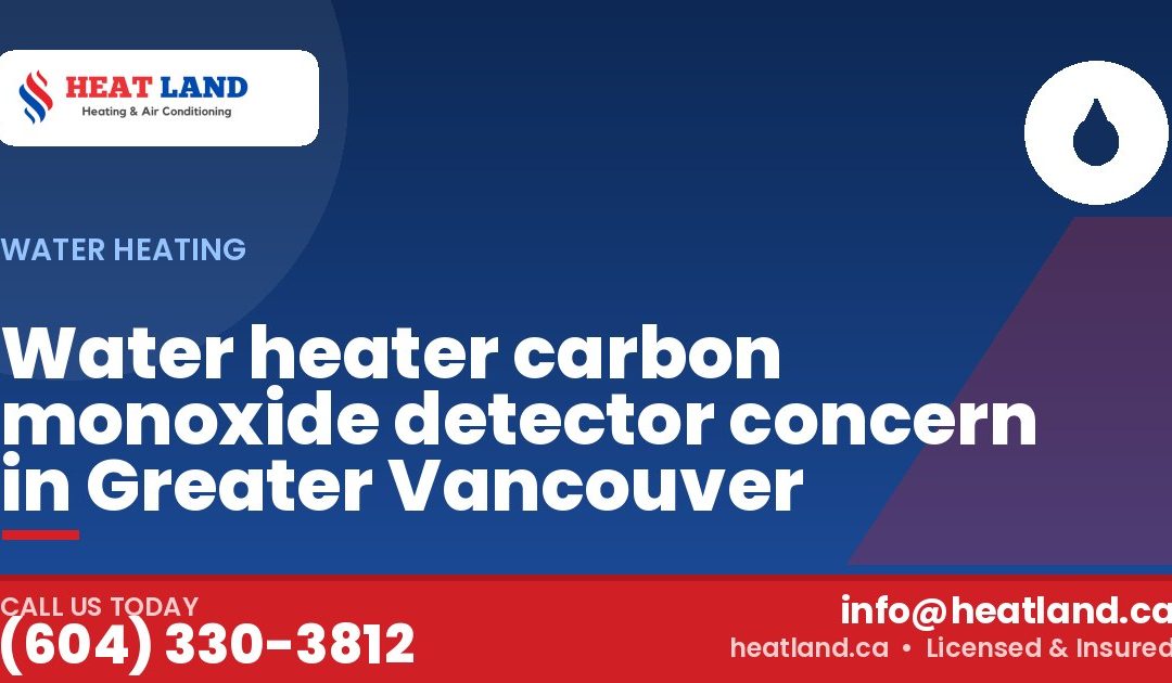 Water heater carbon monoxide detector concern in Greater Vancouver — HeatLand Heating & Cooling, licensed HVAC in Greater Vancouver. Call (604) 330-3812.