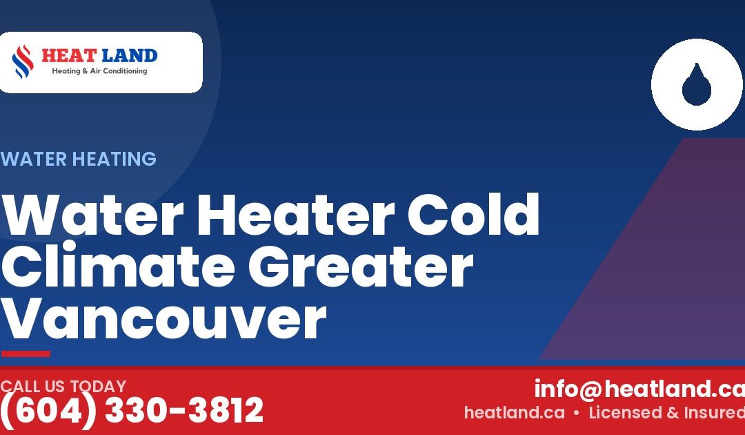 Water Heater Cold Climate Greater Vancouver — HeatLand Heating & Cooling, licensed HVAC in Greater Vancouver. Call (604) 330-3812.