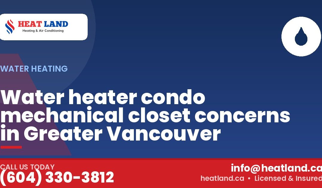 Water heater condo mechanical closet concerns in Greater Vancouver — HeatLand Heating & Cooling, licensed HVAC in Greater Vancouver. Call (604) 330-3812.