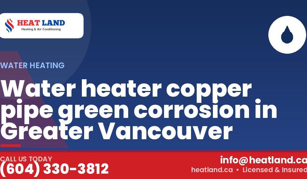 Water heater copper pipe green corrosion in Greater Vancouver — HeatLand Heating & Cooling, licensed HVAC in Greater Vancouver. Call (604) 330-3812.