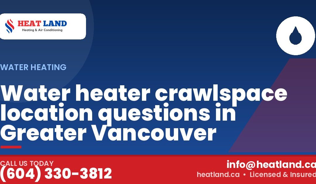 Water heater crawlspace location questions in Greater Vancouver — HeatLand Heating & Cooling, licensed HVAC in Greater Vancouver. Call (604) 330-3812.
