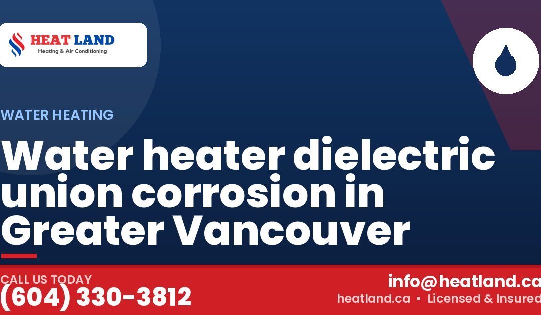 Water heater dielectric union corrosion in Greater Vancouver — HeatLand Heating & Cooling, licensed HVAC in Greater Vancouver. Call (604) 330-3812.