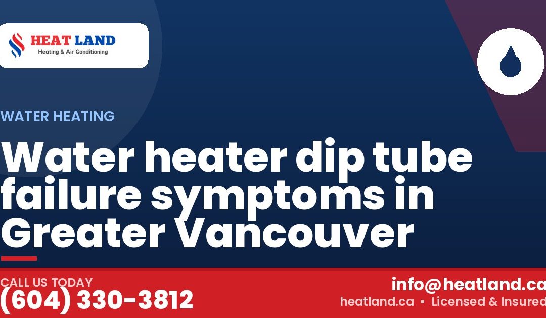 Water heater dip tube failure symptoms in Greater Vancouver — HeatLand Heating & Cooling, licensed HVAC in Greater Vancouver. Call (604) 330-3812.