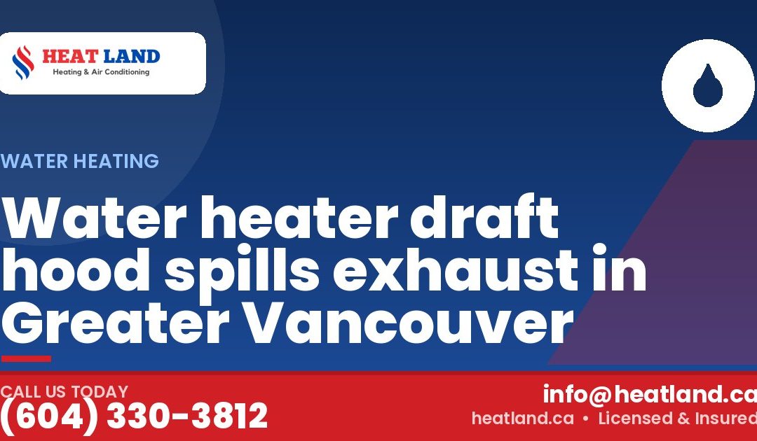 Water heater draft hood spills exhaust in Greater Vancouver — HeatLand Heating & Cooling, licensed HVAC in Greater Vancouver. Call (604) 330-3812.
