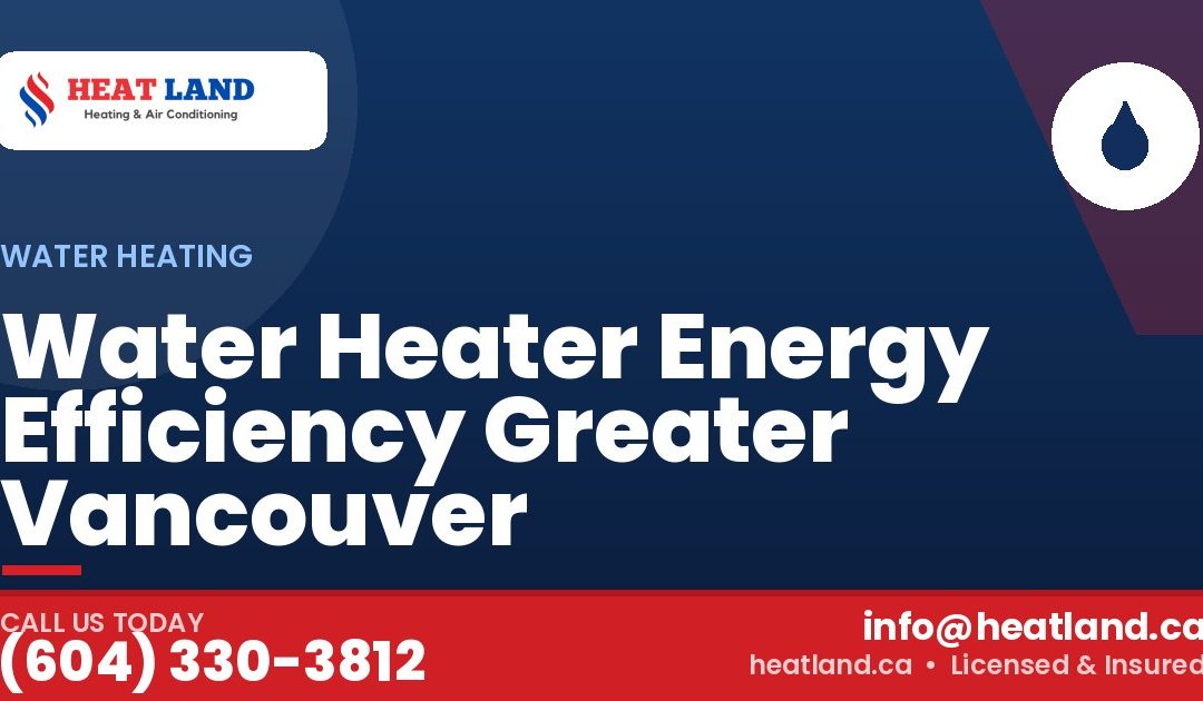 Water Heater Energy Efficiency Greater Vancouver — HeatLand Heating & Cooling, licensed HVAC in Greater Vancouver. Call (604) 330-3812.