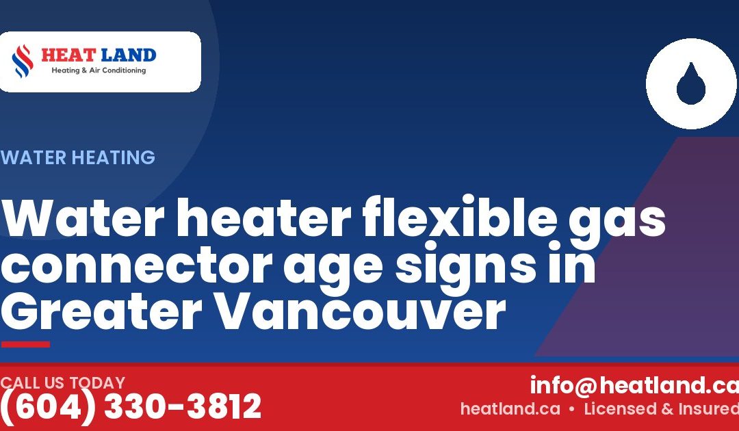 Water heater flexible gas connector age signs in Greater Vancouver — HeatLand Heating & Cooling, licensed HVAC in Greater Vancouver. Call (604) 330-3812.