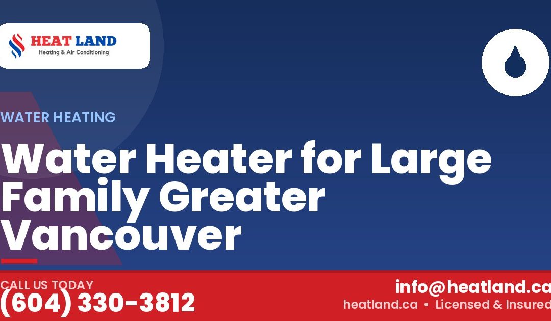 Water Heater for Large Family Greater Vancouver — HeatLand Heating & Cooling, licensed HVAC in Greater Vancouver. Call (604) 330-3812.