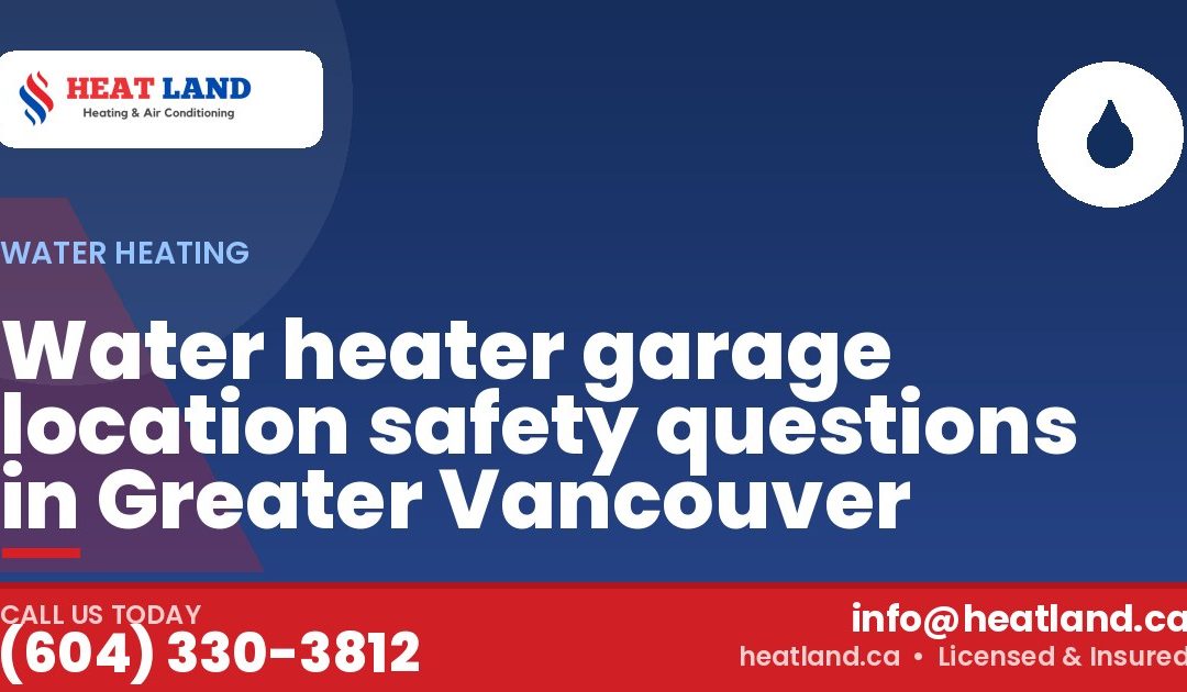 Water heater garage location safety questions in Greater Vancouver — HeatLand Heating & Cooling, licensed HVAC in Greater Vancouver. Call (604) 330-3812.