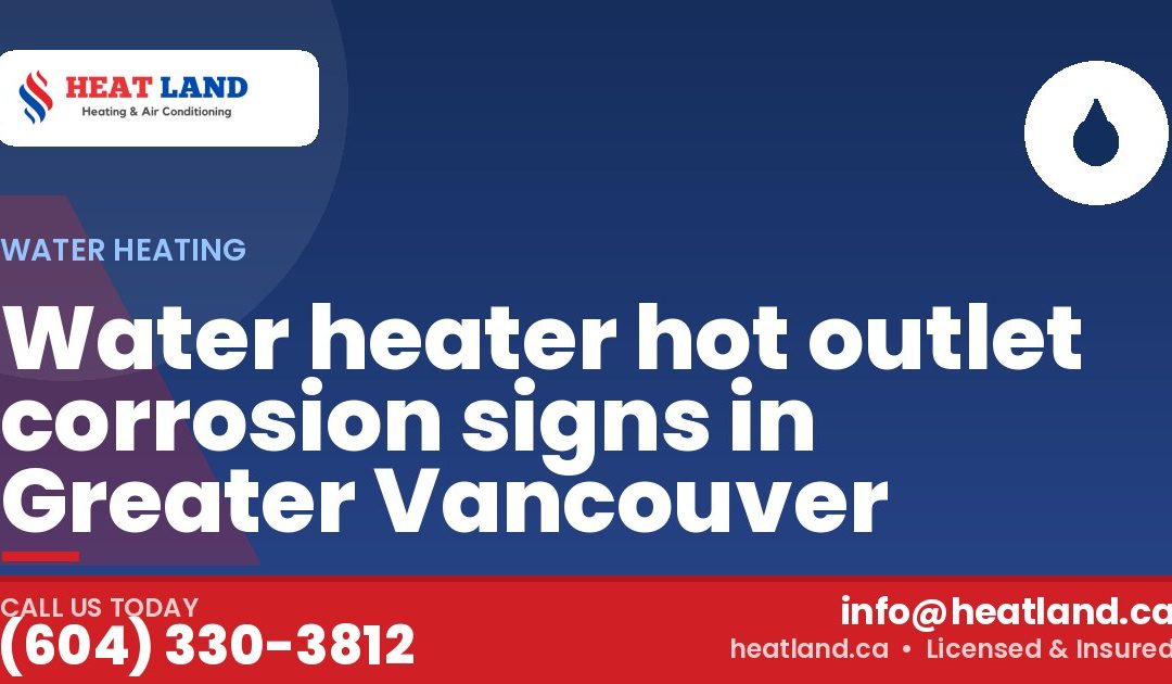 Water heater hot outlet corrosion signs in Greater Vancouver — HeatLand Heating & Cooling, licensed HVAC in Greater Vancouver. Call (604) 330-3812.