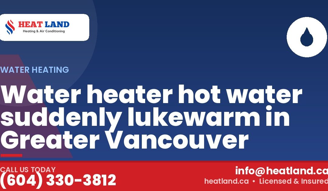 Water heater hot water suddenly lukewarm in Greater Vancouver — HeatLand Heating & Cooling, licensed HVAC in Greater Vancouver. Call (604) 330-3812.