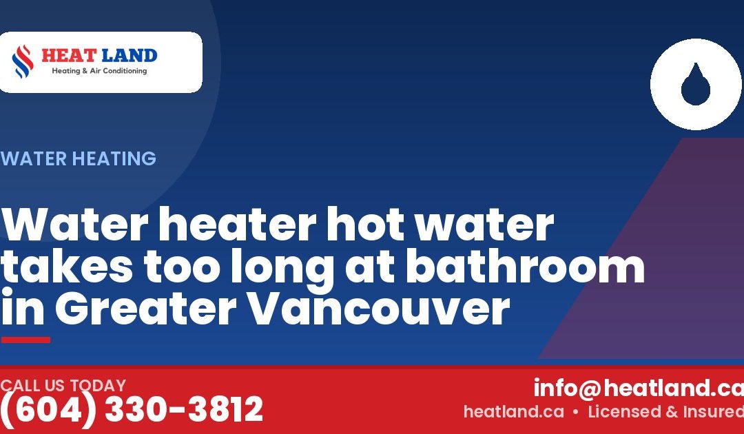 Water heater hot water takes too long at bathroom in Greater Vancouver — HeatLand Heating & Cooling, licensed HVAC in Greater Vancouver. Call (604) 330-3812.