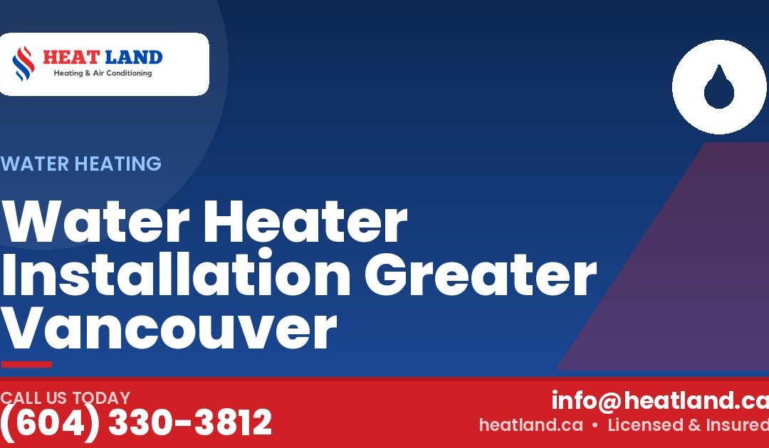 Water Heater Installation Greater Vancouver — HeatLand Heating & Cooling, licensed HVAC in Greater Vancouver. Call (604) 330-3812.