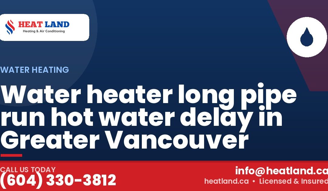 Water heater long pipe run hot water delay in Greater Vancouver — HeatLand Heating & Cooling, licensed HVAC in Greater Vancouver. Call (604) 330-3812.