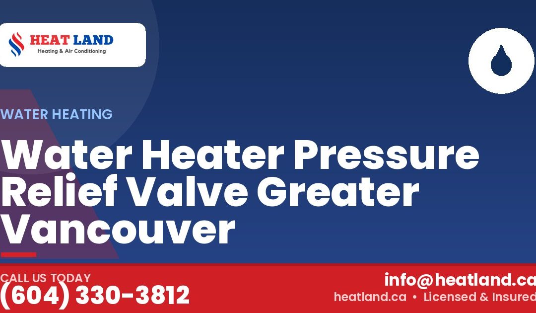 Water Heater Pressure Relief Valve Greater Vancouver — HeatLand Heating & Cooling, licensed HVAC in Greater Vancouver. Call (604) 330-3812.