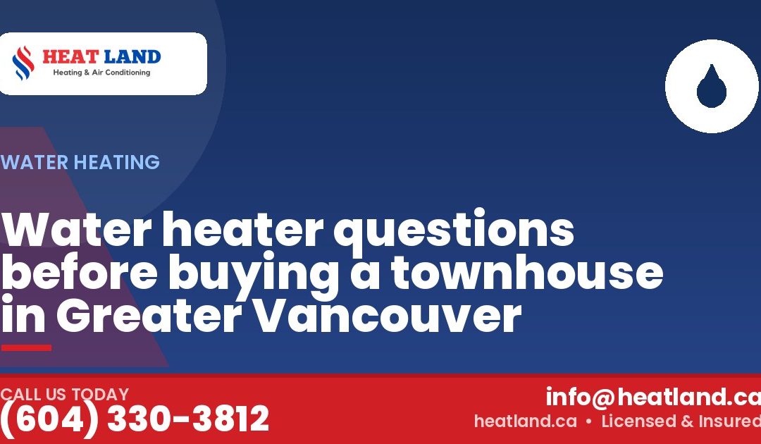 Water heater questions before buying a townhouse in Greater Vancouver — HeatLand Heating & Cooling, licensed HVAC in Greater Vancouver. Call (604) 330-3812.