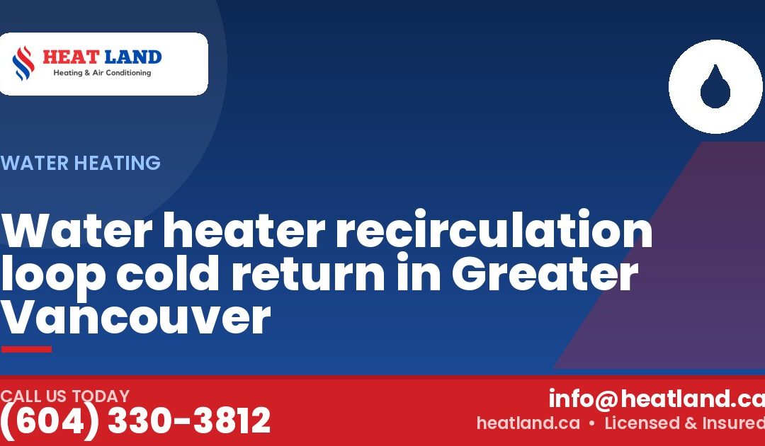 Water heater recirculation loop cold return in Greater Vancouver — HeatLand Heating & Cooling, licensed HVAC in Greater Vancouver. Call (604) 330-3812.
