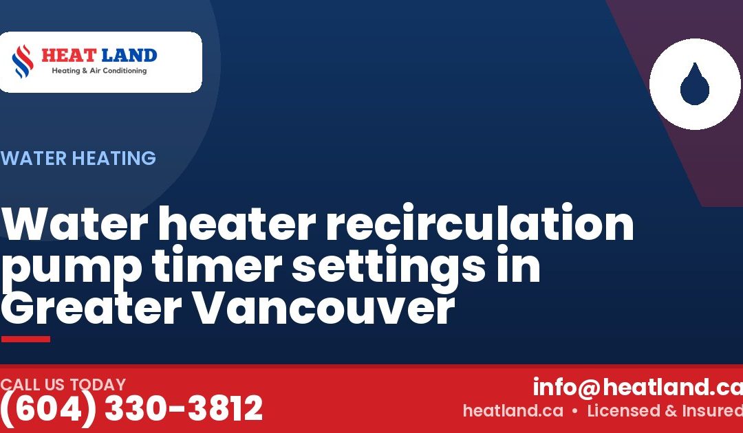 Water heater recirculation pump timer settings in Greater Vancouver — HeatLand Heating & Cooling, licensed HVAC in Greater Vancouver. Call (604) 330-3812.