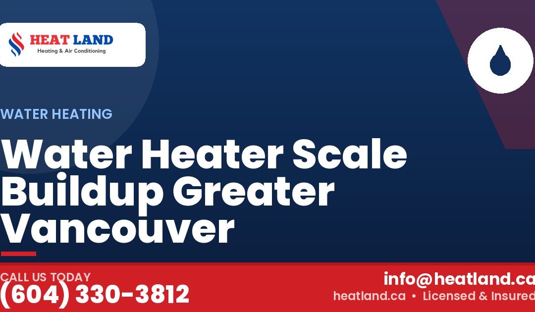 Water Heater Scale Buildup Greater Vancouver — HeatLand Heating & Cooling, licensed HVAC in Greater Vancouver. Call (604) 330-3812.