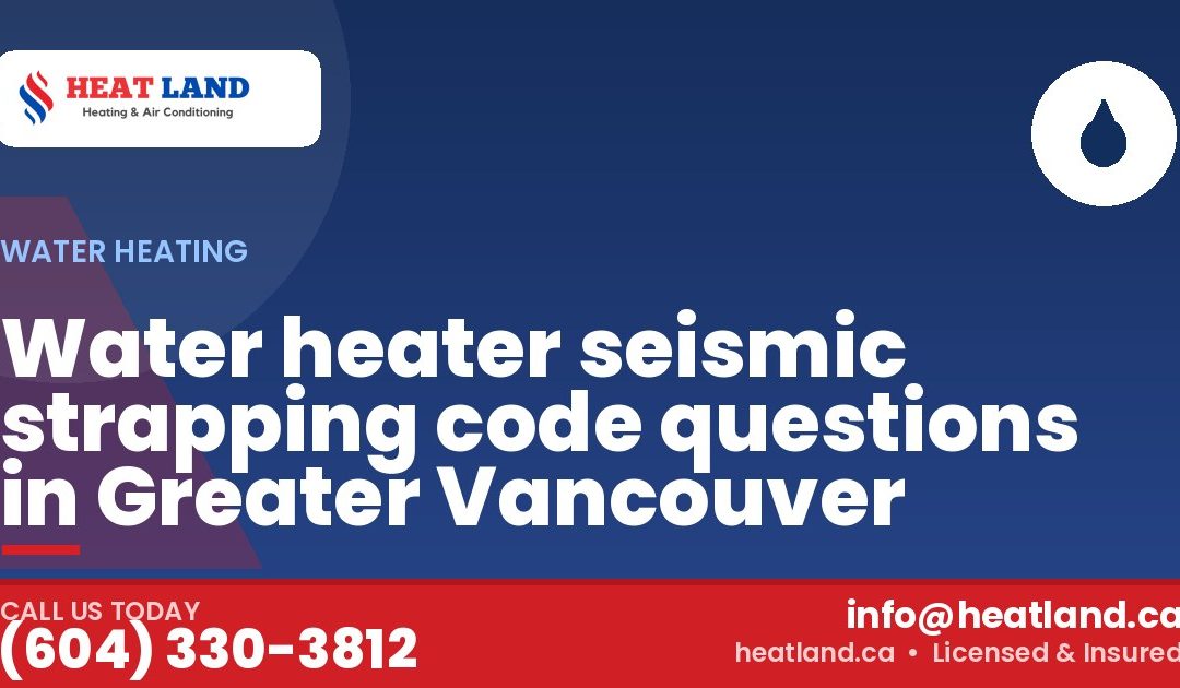 Water heater seismic strapping code questions in Greater Vancouver — HeatLand Heating & Cooling, licensed HVAC in Greater Vancouver. Call (604) 330-3812.