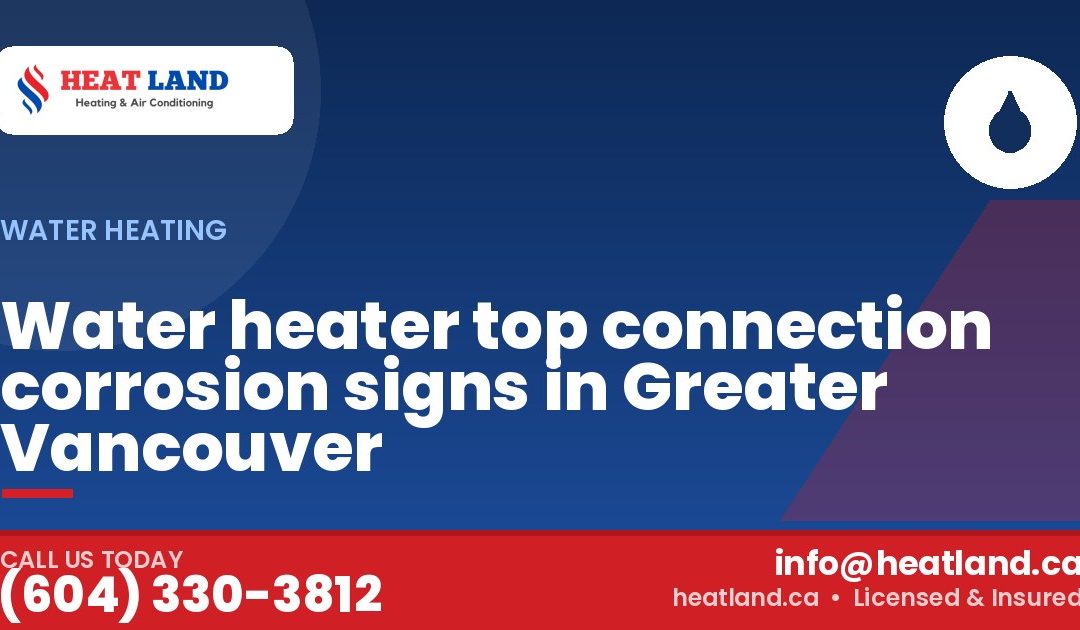 Water heater top connection corrosion signs in Greater Vancouver — HeatLand Heating & Cooling, licensed HVAC in Greater Vancouver. Call (604) 330-3812.