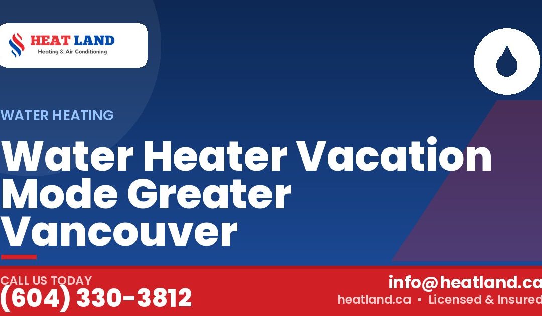Water Heater Vacation Mode Greater Vancouver — HeatLand Heating & Cooling, licensed HVAC in Greater Vancouver. Call (604) 330-3812.
