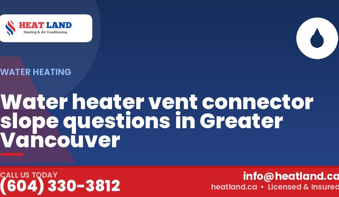 Water heater vent connector slope questions in Greater Vancouver — HeatLand Heating & Cooling, licensed HVAC in Greater Vancouver. Call (604) 330-3812.