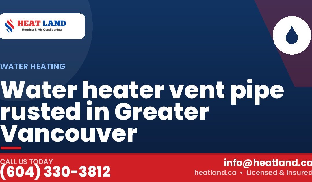 Water heater vent pipe rusted in Greater Vancouver — HeatLand Heating & Cooling, licensed HVAC in Greater Vancouver. Call (604) 330-3812.