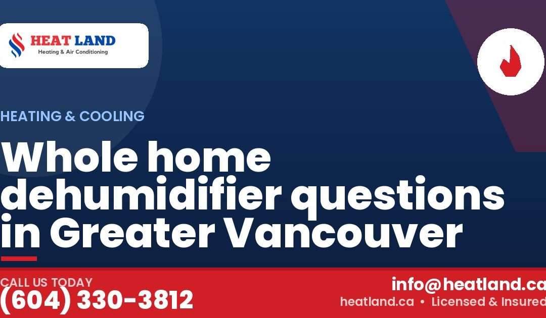 Whole home dehumidifier questions in Greater Vancouver — HeatLand Heating & Cooling, licensed HVAC in Greater Vancouver. Call (604) 330-3812.