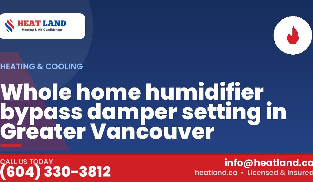 Whole home humidifier bypass damper setting in Greater Vancouver — HeatLand Heating & Cooling, licensed HVAC in Greater Vancouver. Call (604) 330-3812.