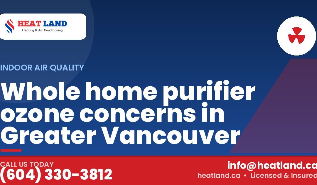 Whole home purifier ozone concerns in Greater Vancouver — HeatLand Heating & Cooling, licensed HVAC in Greater Vancouver. Call (604) 330-3812.